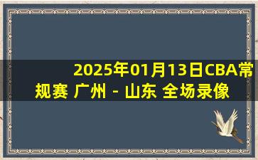 2025年01月13日CBA常规赛 广州 - 山东 全场录像